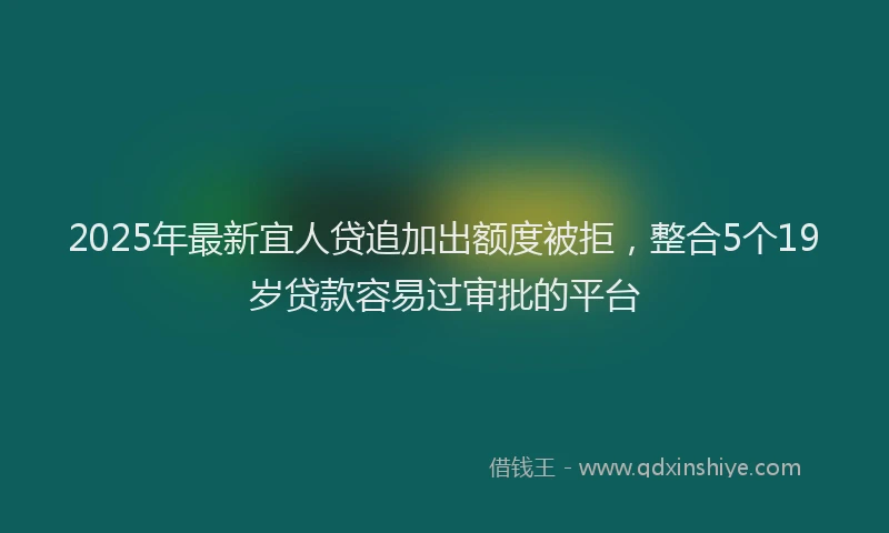 2025年最新宜人贷追加出额度被拒，整合5个19岁贷款容易过审批的平台