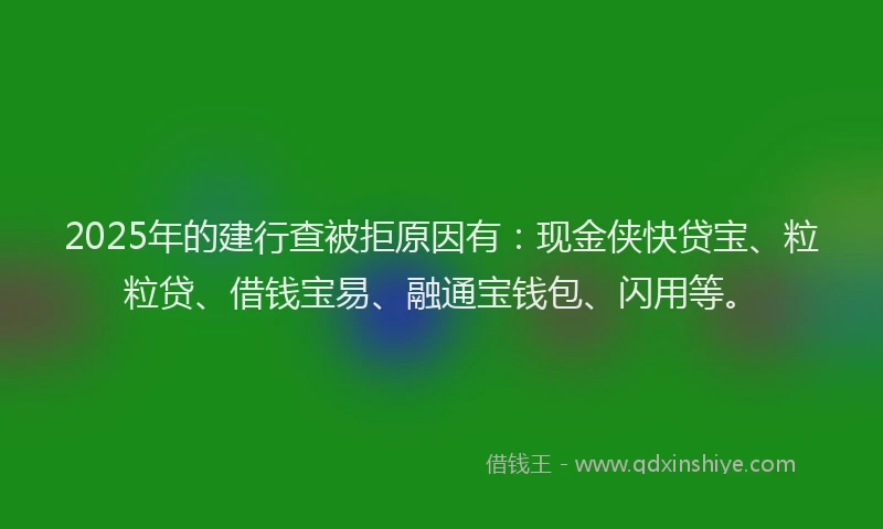 2025年的建行查被拒原因有：现金侠快贷宝、粒粒贷、借钱宝易、融通宝钱包、闪用等。