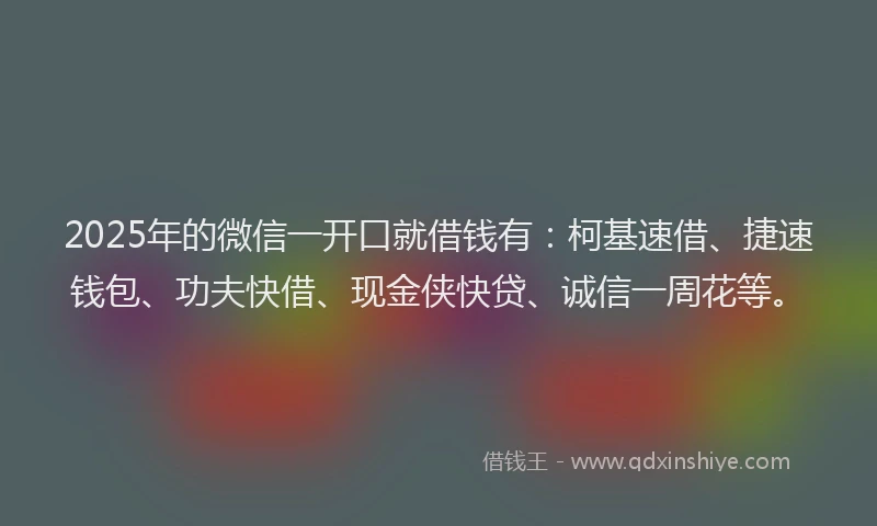 2025年的微信一开口就借钱有：柯基速借、捷速钱包、功夫快借、现金侠快贷、诚信一周花等。