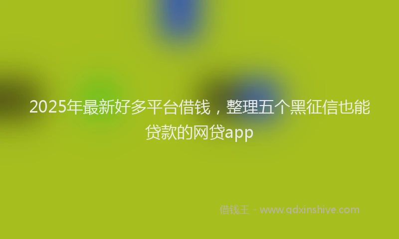 2025年最新好多平台借钱，整理五个黑征信也能贷款的网贷app
