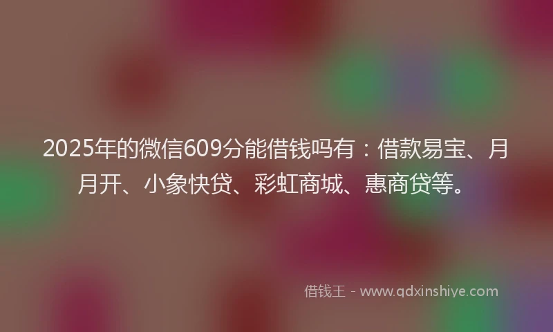 2025年的微信609分能借钱吗有：借款易宝、月月开、小象快贷、彩虹商城、惠商贷等。