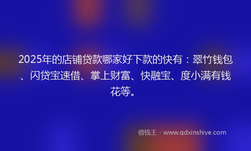 2025年的店铺贷款哪家好下款的快有：翠竹钱包、闪贷宝速借、掌上财富、快融宝、度小满有钱花等。