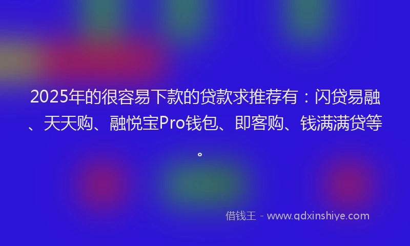 2025年的很容易下款的贷款求推荐有：闪贷易融、天天购、融悦宝Pro钱包、即客购、钱满满贷等。