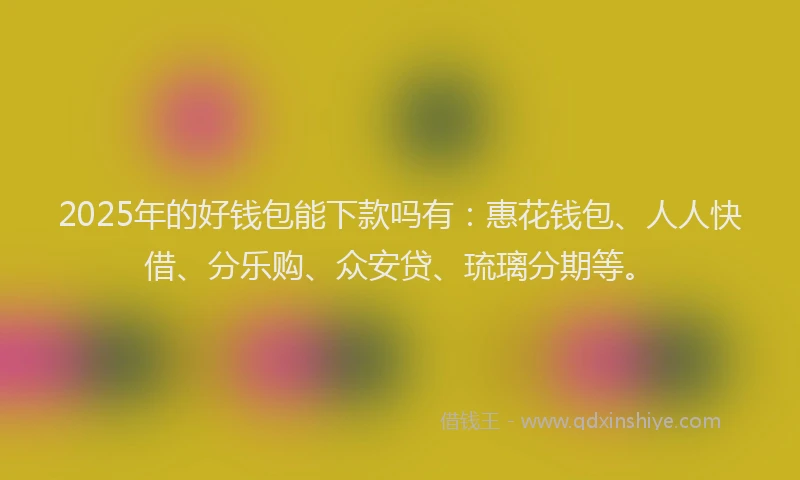 2025年的好钱包能下款吗有：惠花钱包、人人快借、分乐购、众安贷、琉璃分期等。