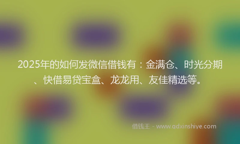 2025年的如何发微信借钱有：金满仓、时光分期、快借易贷宝盒、龙龙用、友佳精选等。