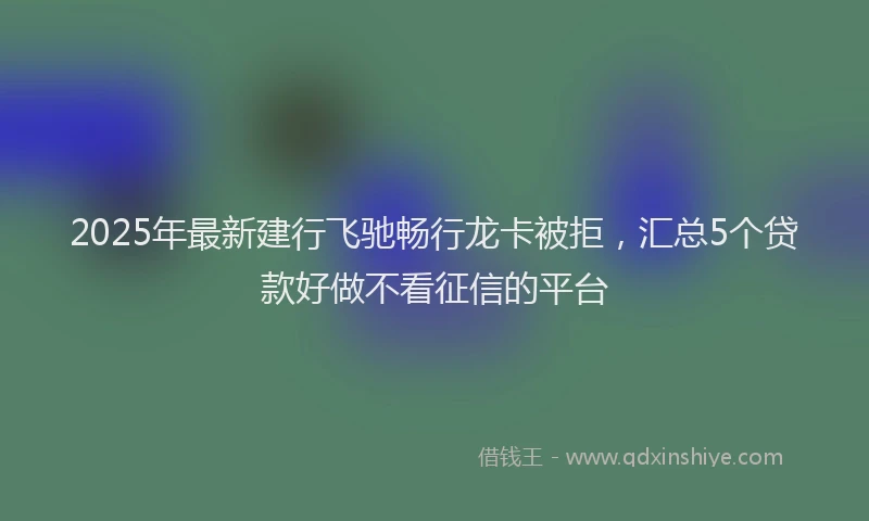 2025年最新建行飞驰畅行龙卡被拒，汇总5个贷款好做不看征信的平台
