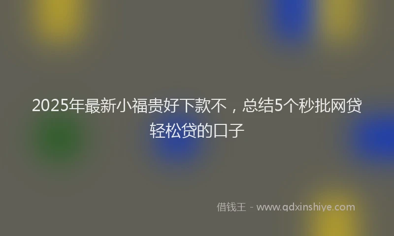 2025年最新小福贵好下款不，总结5个秒批网贷轻松贷的口子
