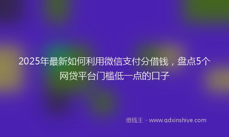 2025年最新如何利用微信支付分借钱，盘点5个网贷平台门槛低一点的口子