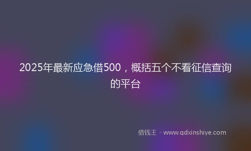 2025年最新应急借500，概括五个不看征信查询的平台