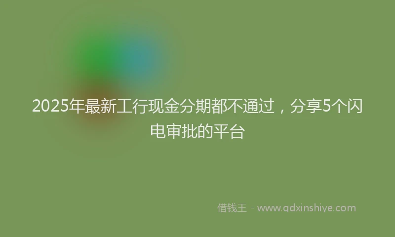2025年最新工行现金分期都不通过，分享5个闪电审批的平台