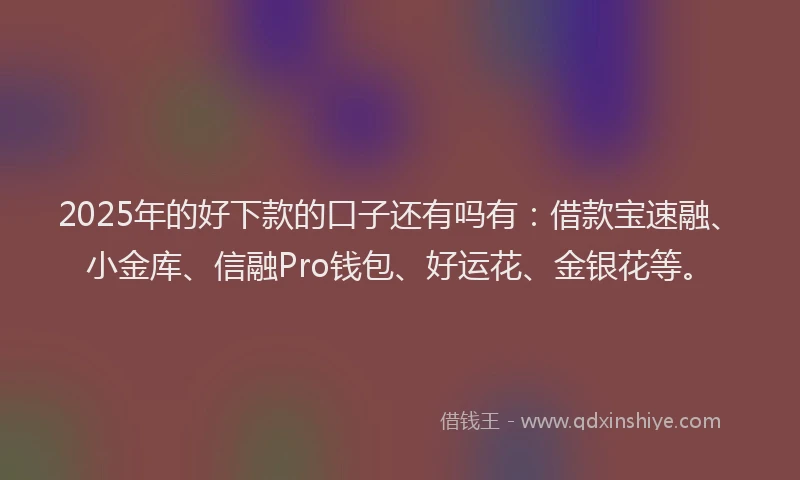2025年的好下款的口子还有吗有：借款宝速融、小金库、信融Pro钱包、好运花、金银花等。