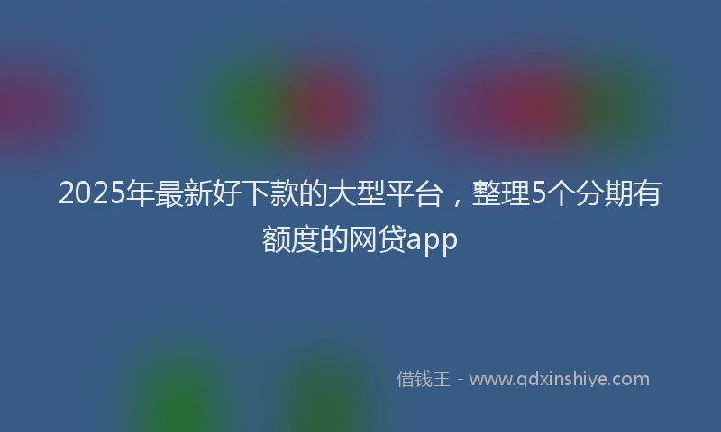 2025年最新好下款的大型平台，整理5个分期有额度的网贷app
