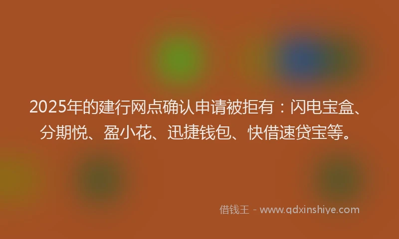 2025年的建行网点确认申请被拒有：闪电宝盒、分期悦、盈小花、迅捷钱包、快借速贷宝等。