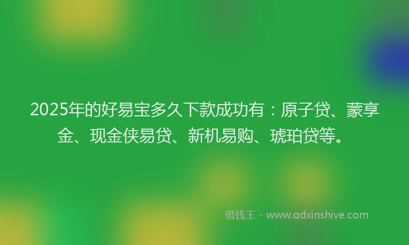 2025年的好易宝多久下款成功有：原子贷、蒙享金、现金侠易贷、新机易购、琥珀贷等。