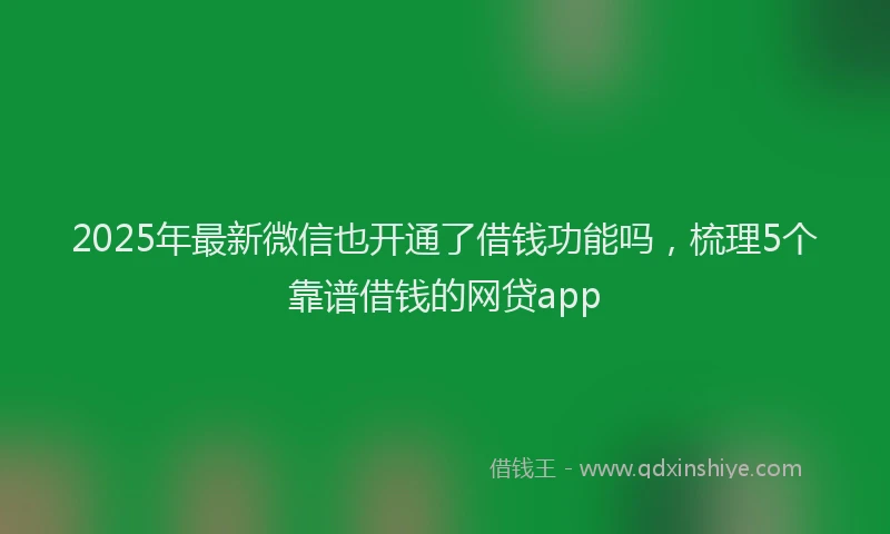 2025年最新微信也开通了借钱功能吗，梳理5个靠谱借钱的网贷app
