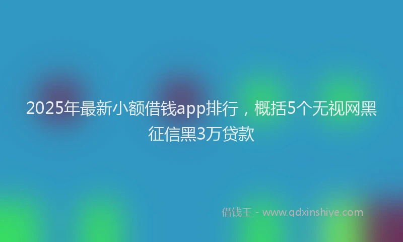 2025年最新小额借钱app排行，概括5个无视网黑征信黑3万贷款