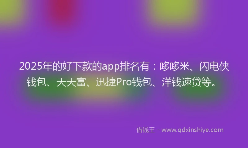 2025年的好下款的app排名有：哆哆米、闪电侠钱包、天天富、迅捷Pro钱包、洋钱速贷等。