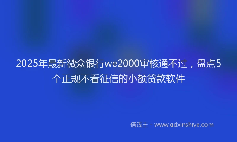2025年最新微众银行we2000审核通不过，盘点5个正规不看征信的小额贷款软件