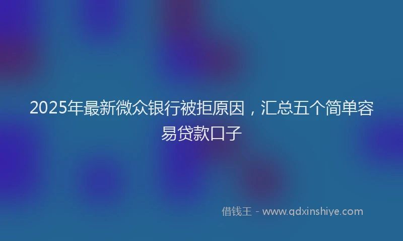2025年最新微众银行被拒原因，汇总五个简单容易贷款口子
