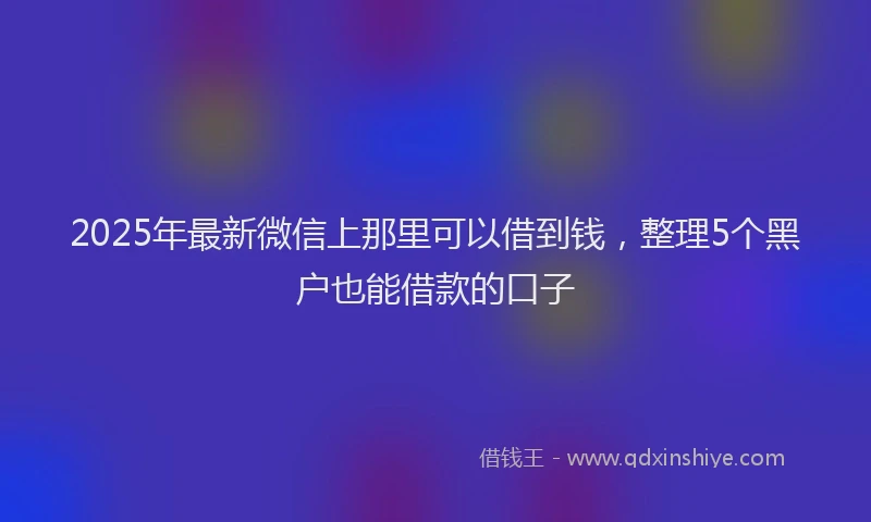 2025年最新微信上那里可以借到钱，整理5个黑户也能借款的口子