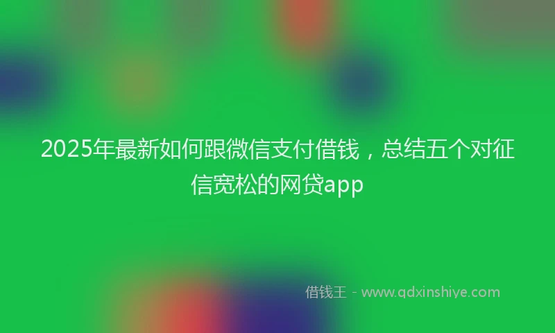 2025年最新如何跟微信支付借钱，总结五个对征信宽松的网贷app