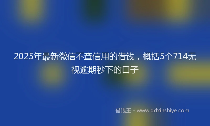2025年最新微信不查信用的借钱，概括5个714无视逾期秒下的口子