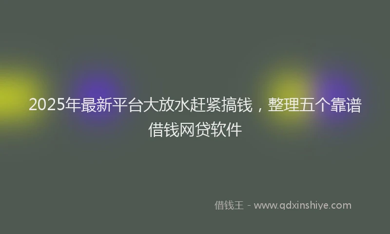 2025年最新平台大放水赶紧搞钱，整理五个靠谱借钱网贷软件