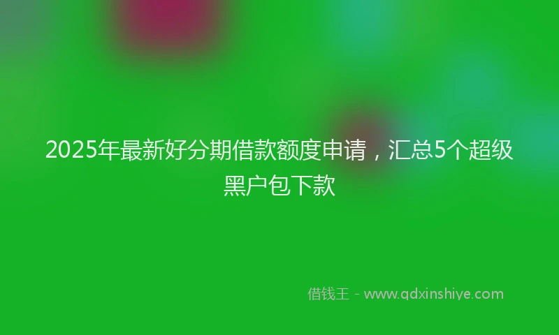 2025年最新好分期借款额度申请，汇总5个超级黑户包下款