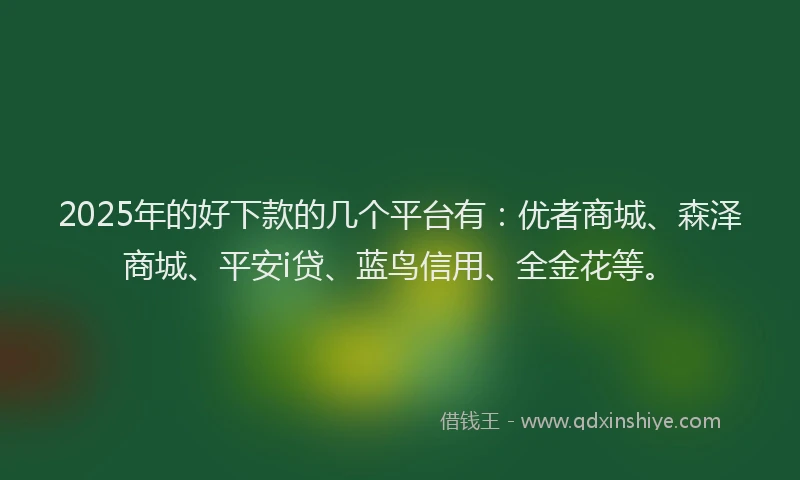 2025年的好下款的几个平台有：优者商城、森泽商城、平安i贷、蓝鸟信用、全金花等。