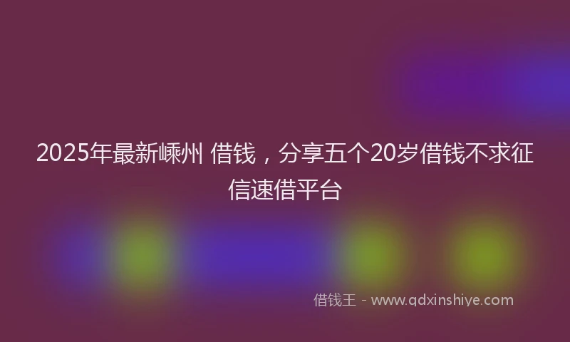 2025年最新嵊州 借钱，分享五个20岁借钱不求征信速借平台