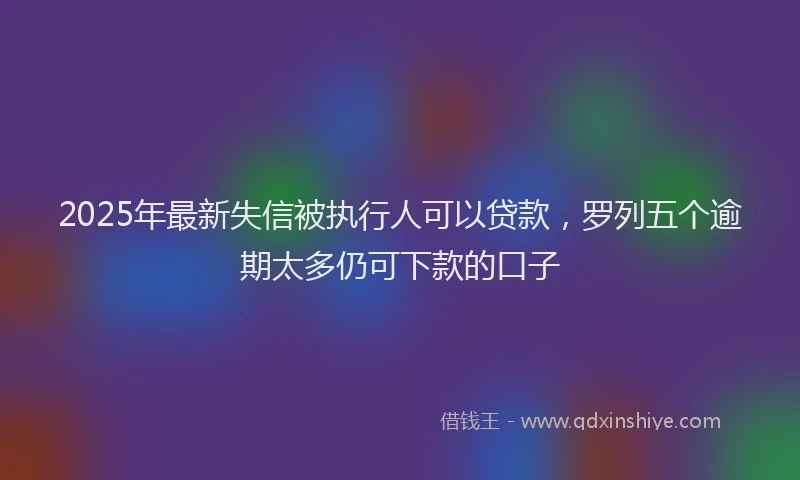 2025年最新失信被执行人可以贷款，罗列五个逾期太多仍可下款的口子