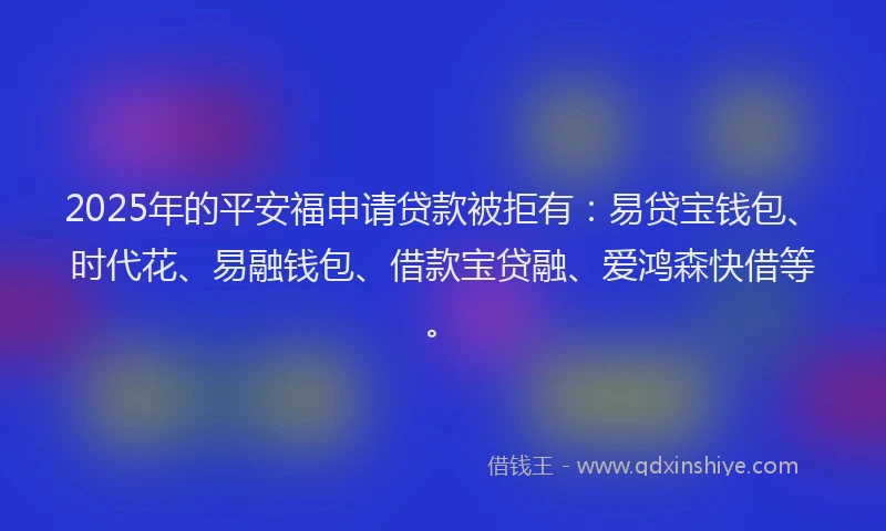 2025年的平安福申请贷款被拒有：易贷宝钱包、时代花、易融钱包、借款宝贷融、爱鸿森快借等。