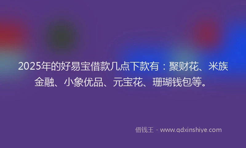 2025年的好易宝借款几点下款有：聚财花、米族金融、小象优品、元宝花、珊瑚钱包等。
