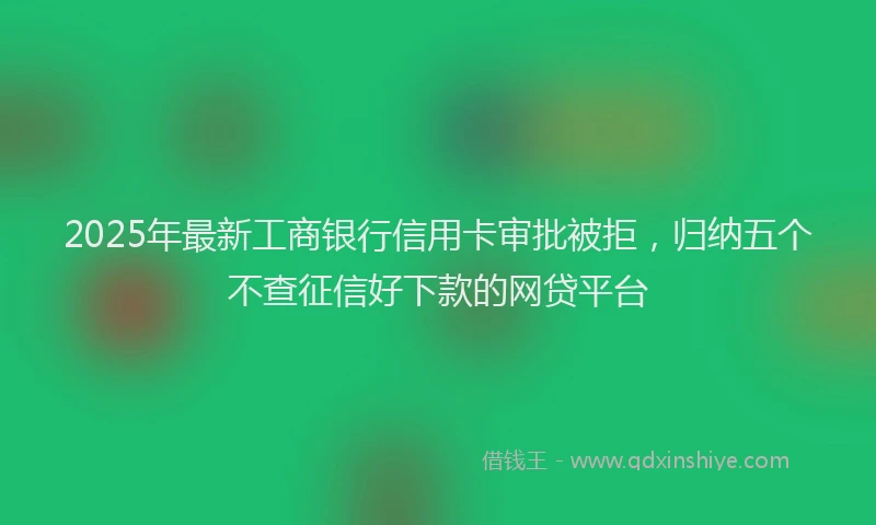 2025年最新工商银行信用卡审批被拒，归纳五个不查征信好下款的网贷平台