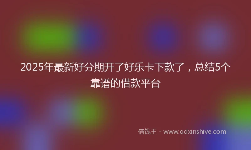 2025年最新好分期开了好乐卡下款了，总结5个靠谱的借款平台