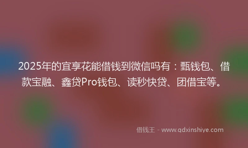 2025年的宜享花能借钱到微信吗有：甄钱包、借款宝融、鑫贷Pro钱包、读秒快贷、团借宝等。
