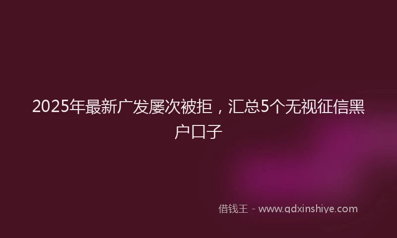 2025年最新广发屡次被拒，汇总5个无视征信黑户口子