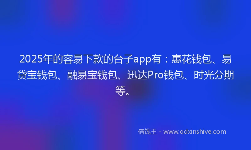 2025年的容易下款的台子app有：惠花钱包、易贷宝钱包、融易宝钱包、迅达Pro钱包、时光分期等。