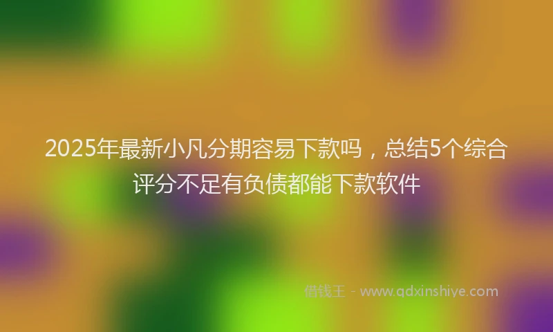 2025年最新小凡分期容易下款吗，总结5个综合评分不足有负债都能下款软件