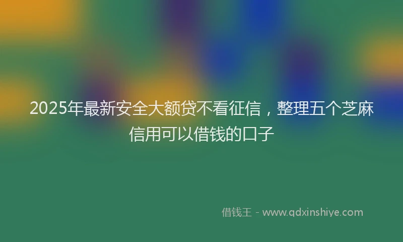 2025年最新安全大额贷不看征信，整理五个芝麻信用可以借钱的口子