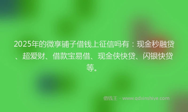 2025年的微享铺子借钱上征信吗有：现金秒融贷、超爱财、借款宝易借、现金侠快贷、闪银快贷等。