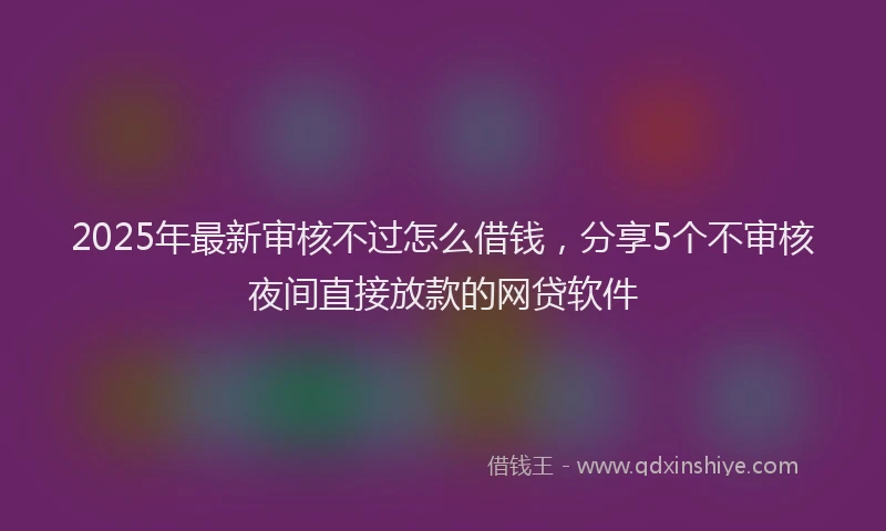 2025年最新审核不过怎么借钱，分享5个不审核夜间直接放款的网贷软件