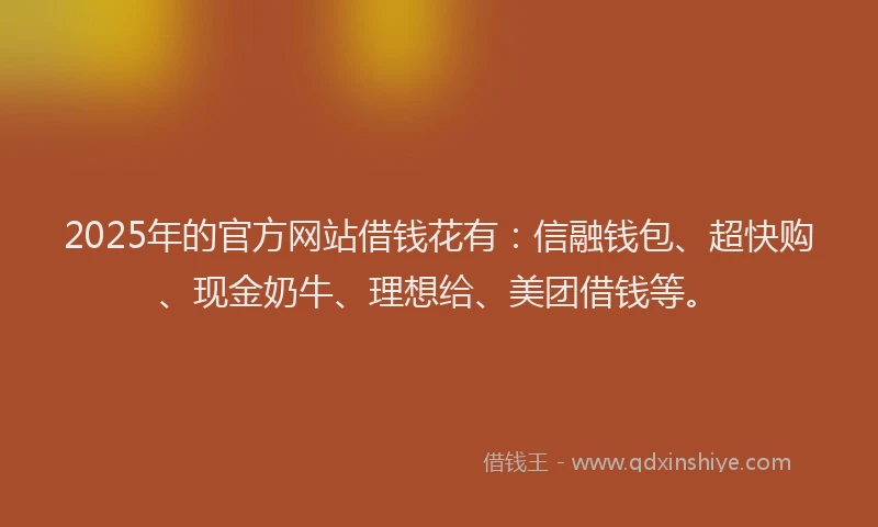 2025年的官方网站借钱花有：信融钱包、超快购、现金奶牛、理想给、美团借钱等。