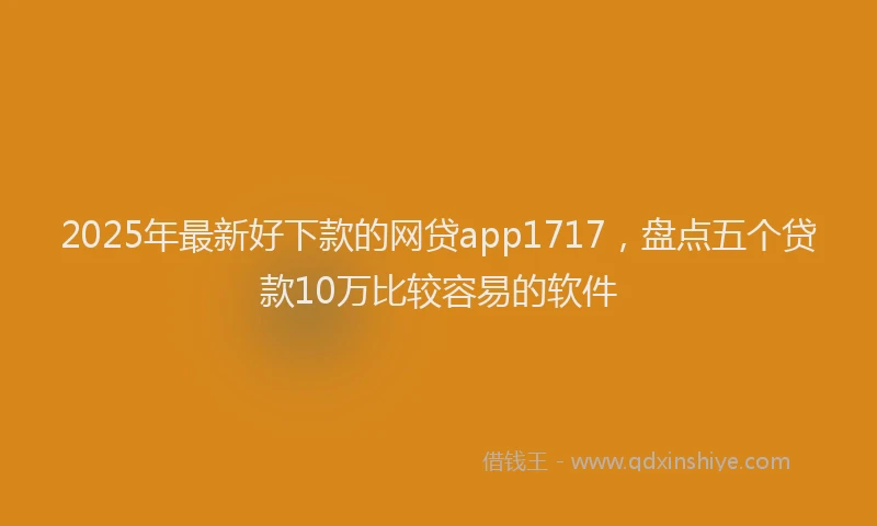 2025年最新好下款的网贷app1717，盘点五个贷款10万比较容易的软件