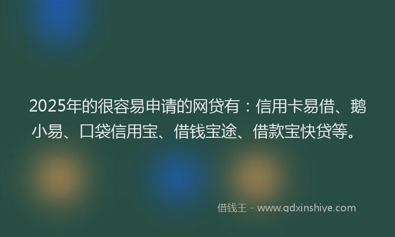 2025年的很容易申请的网贷有：信用卡易借、鹅小易、口袋信用宝、借钱宝途、借款宝快贷等。