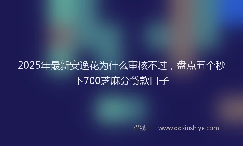 2025年最新安逸花为什么审核不过，盘点五个秒下700芝麻分贷款口子