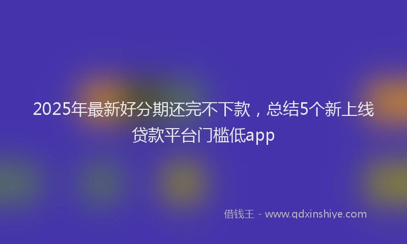 2025年最新好分期还完不下款，总结5个新上线贷款平台门槛低app