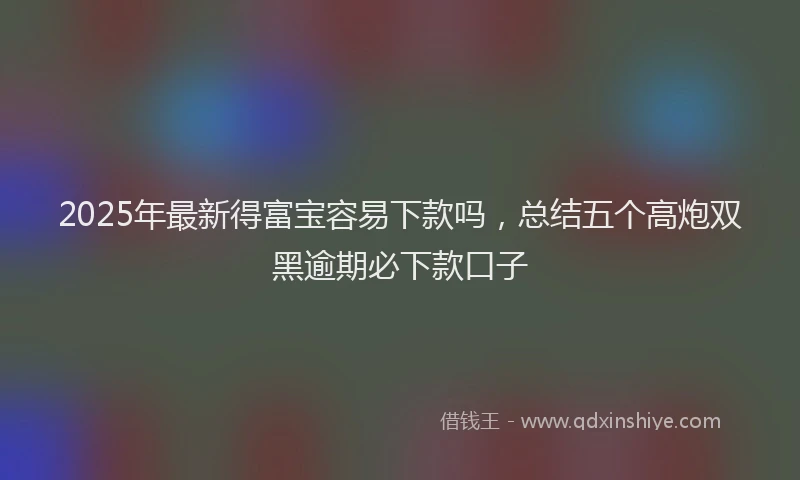 2025年最新得富宝容易下款吗，总结五个高炮双黑逾期必下款口子