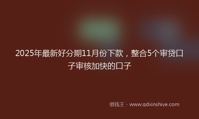 2025年最新好分期11月份下款，整合5个审贷口子审核加快的口子