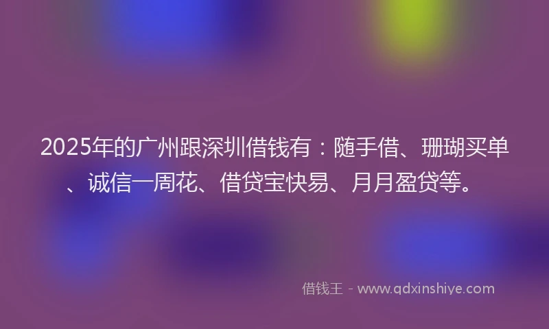 2025年的广州跟深圳借钱有：随手借、珊瑚买单、诚信一周花、借贷宝快易、月月盈贷等。